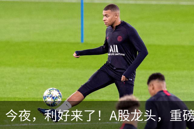 今夜，利好来了！A股龙头，重磅出手！