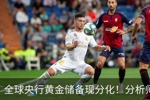 全球央行黄金储备现分化！分析师：影响有限，不改金价长期上涨趋势